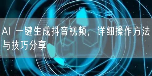 AI 一键生成抖音视频，详细操作方法与技