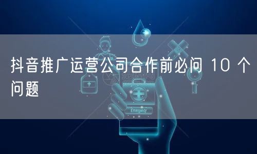 抖音推广运营公司合作前必问 10 个问题