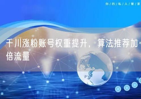 千川涨粉账号权重提升，算法推荐加倍流量