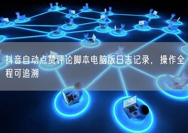 抖音自动点赞评论脚本电脑版日志记录，操作