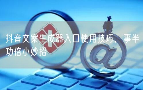 抖音文案生成器入口使用技巧，事半功倍小妙
