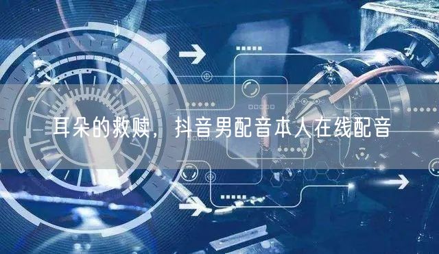 耳朵的救赎，抖音男配音本人在线配音