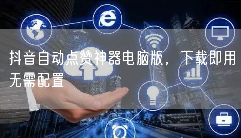 抖音自动点赞神器电脑版，下载即用无需配置