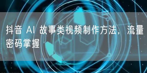 抖音 AI 故事类视频制作方法，流量密码