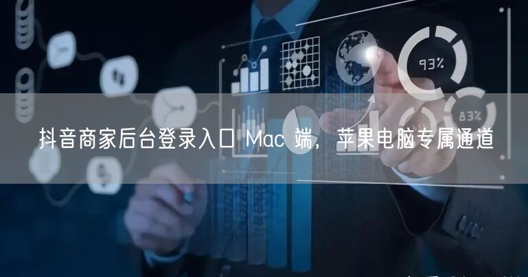 抖音商家后台登录入口 Mac 端，苹果电