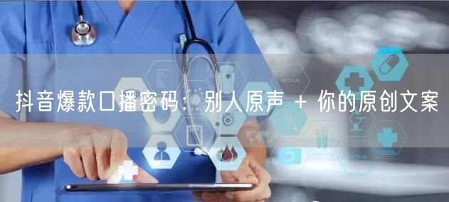 抖音爆款口播密码：别人原声 + 你的原创