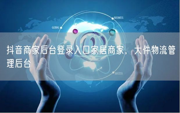 抖音商家后台登录入口家居商家，大件物流管