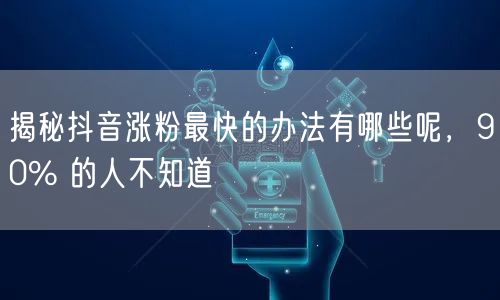 揭秘抖音涨粉最快的办法有哪些呢，90% 