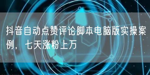 抖音自动点赞评论脚本电脑版实操案例，七天