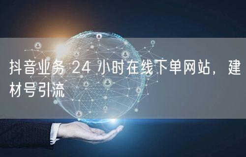 抖音业务 24 小时在线下单网站，建材号