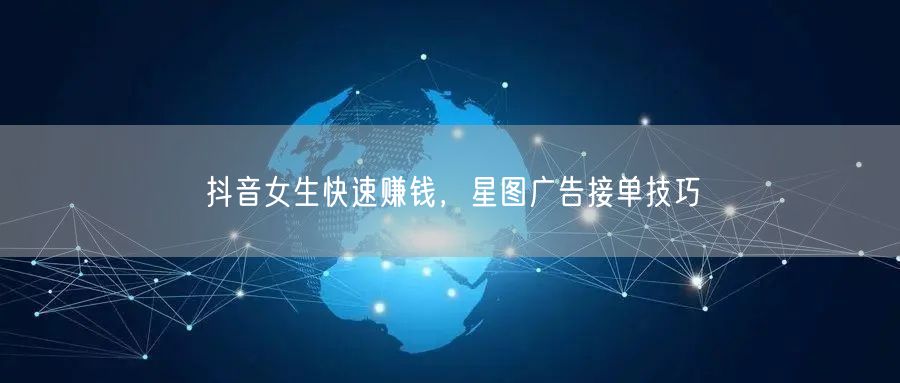 抖音女生快速赚钱，星图广告接单技巧