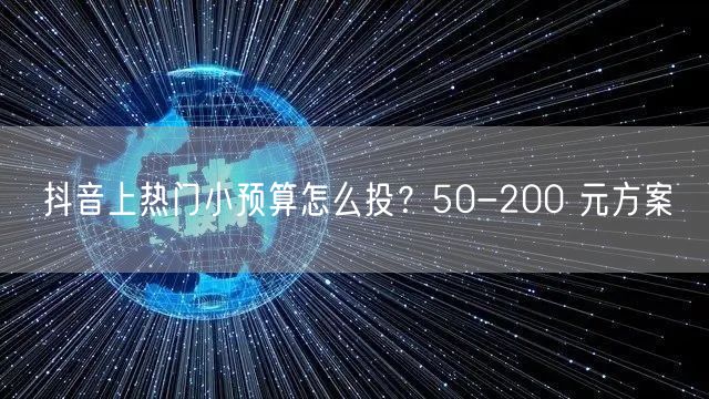 抖音上热门小预算怎么投？50-200 元