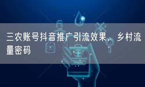 三农账号抖音推广引流效果，乡村流量密码