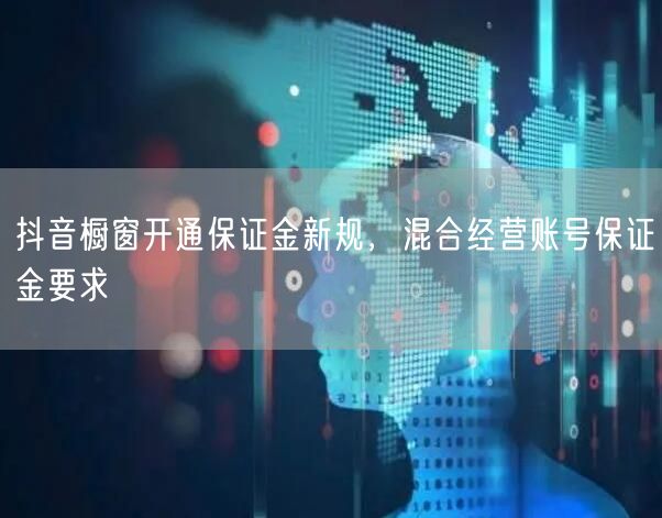 抖音橱窗开通保证金新规，混合经营账号保证