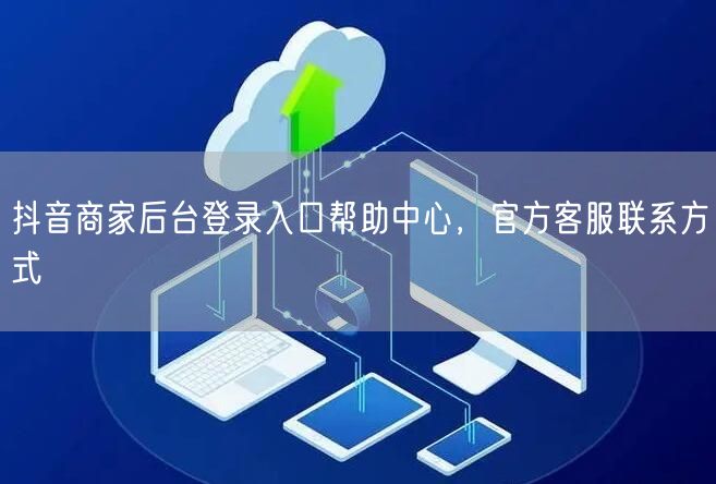 抖音商家后台登录入口帮助中心，官方客服联