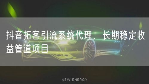 抖音拓客引流系统代理，长期稳定收益管道项
