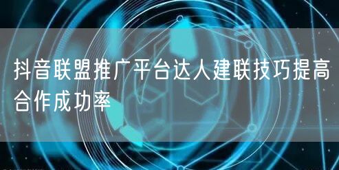抖音联盟推广平台达人建联技巧提高合作成功