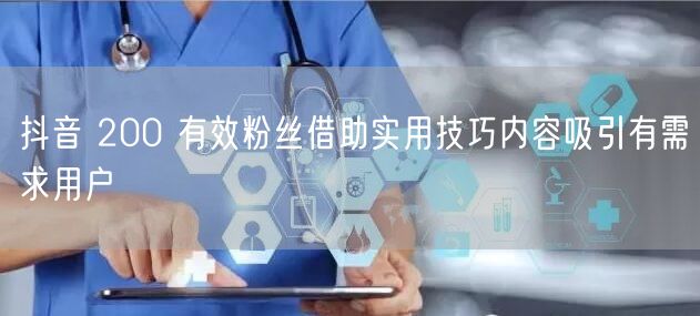 抖音 200 有效粉丝借助实用技巧内容吸