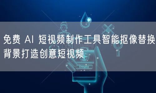 免费 AI 短视频制作工具智能抠像替换背