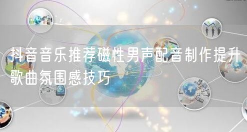 抖音音乐推荐磁性男声配音制作提升歌曲氛围
