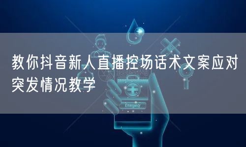 教你抖音新人直播控场话术文案应对突发情况