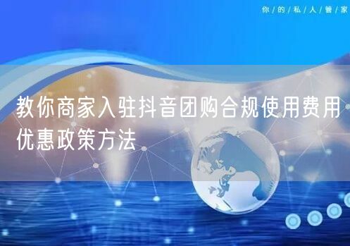 教你商家入驻抖音团购合规使用费用优惠政策