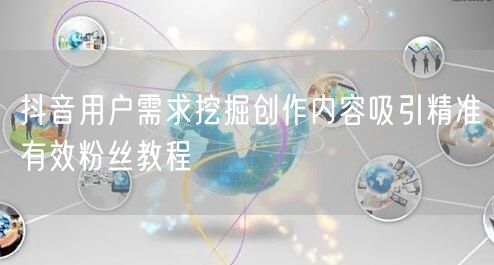 抖音用户需求挖掘创作内容吸引精准有效粉丝
