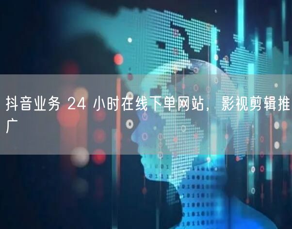 抖音业务 24 小时在线下单网站，影视剪