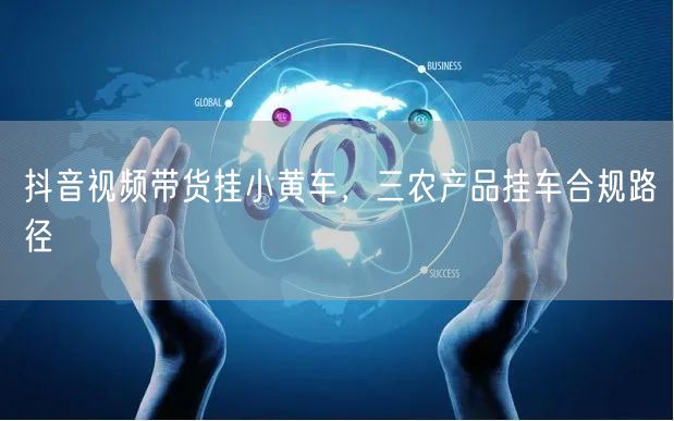抖音视频带货挂小黄车，三农产品挂车合规路