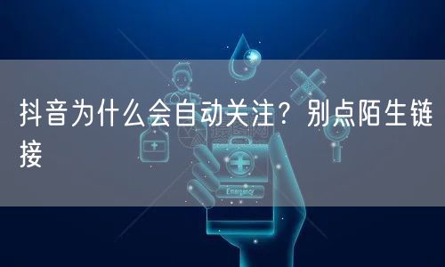 抖音为什么会自动关注？别点陌生链接