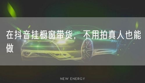 在抖音挂橱窗带货，不用拍真人也能做