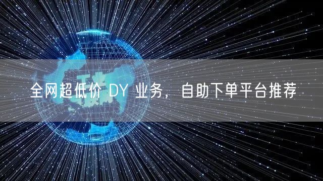 全网超低价 DY 业务，自助下单平台推荐
