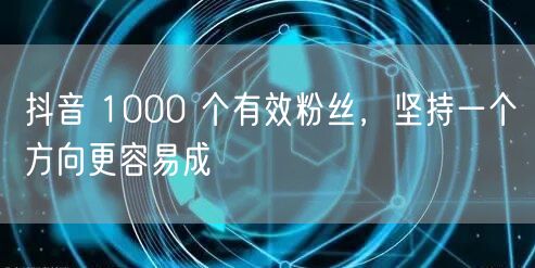抖音 1000 个有效粉丝，坚持一个方向