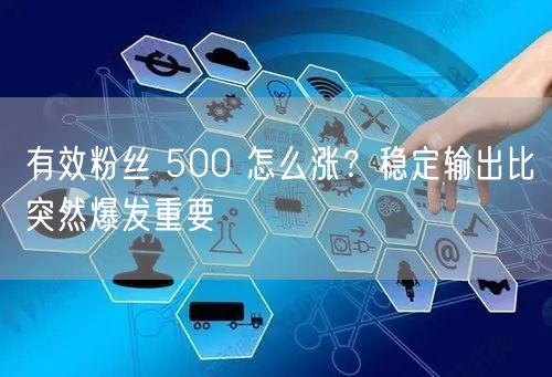 有效粉丝 500 怎么涨？稳定输出比突然