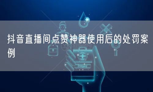 抖音直播间点赞神器使用后的处罚案例