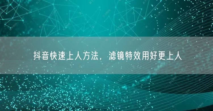 抖音快速上人方法，滤镜特效用好更上人