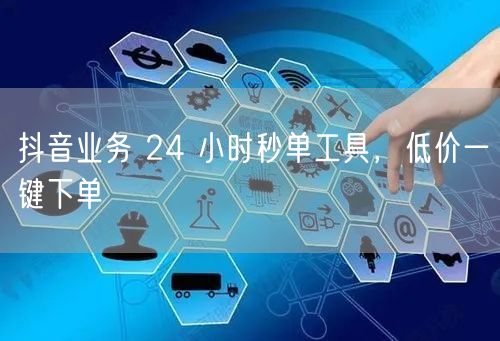 抖音业务 24 小时秒单工具，低价一键下