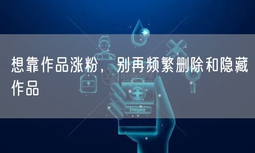 想靠作品涨粉，别再频繁删除和隐藏作品