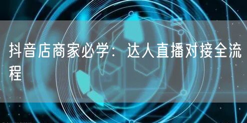抖音店商家必学：达人直播对接全流程