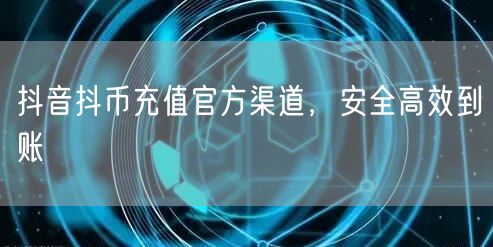 抖音抖币充值官方渠道，安全高效到账