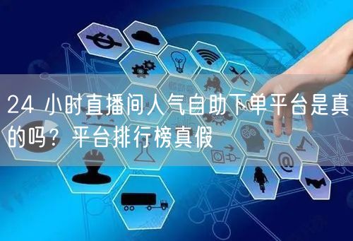 24 小时直播间人气自助下单平台是真的吗
