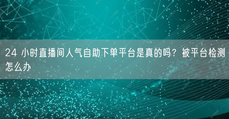 24 小时直播间人气自助下单平台是真的吗