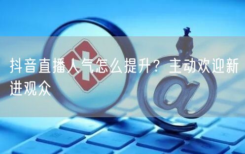 抖音直播人气怎么提升？主动欢迎新进观众
