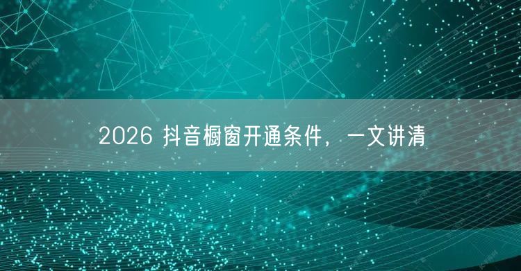 2026 抖音橱窗开通条件，一文讲清