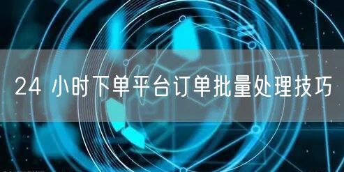 24 小时下单平台订单批量处理技巧