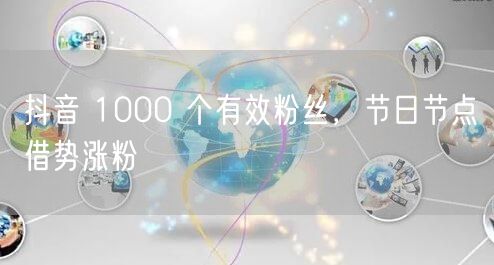 抖音 1000 个有效粉丝，节日节点借势