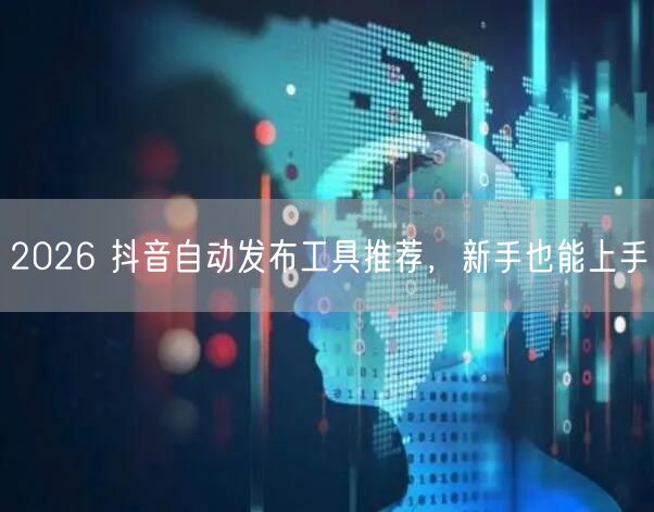 2026 抖音自动发布工具推荐，新手也能