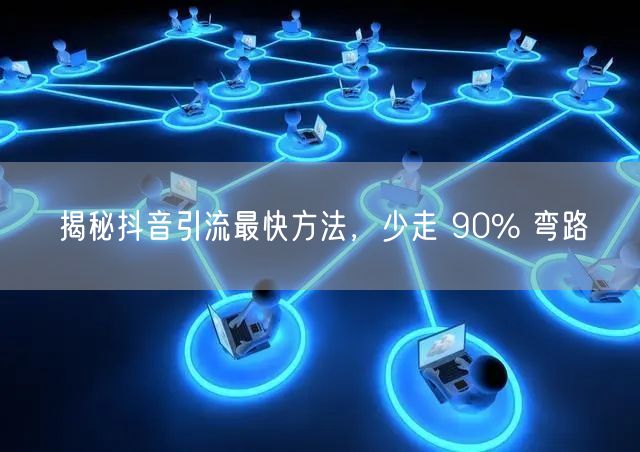 揭秘抖音引流最快方法，少走 90% 弯路