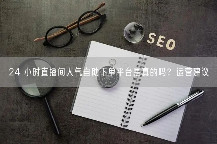 24 小时直播间人气自助下单平台是真的吗