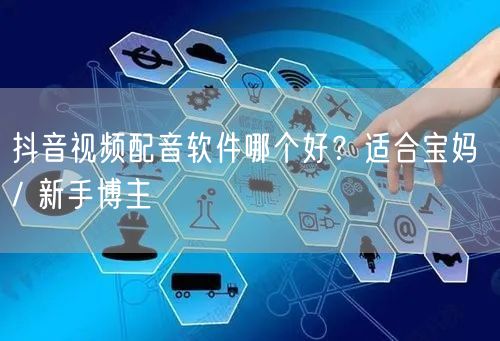 抖音视频配音软件哪个好？适合宝妈 / 新
